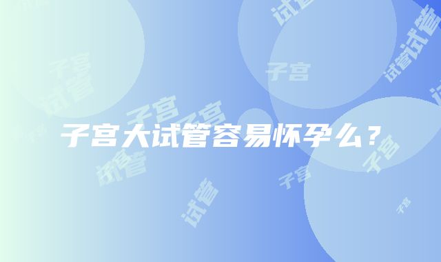 子宫大试管容易怀孕么？