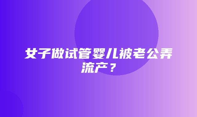 女子做试管婴儿被老公弄流产？