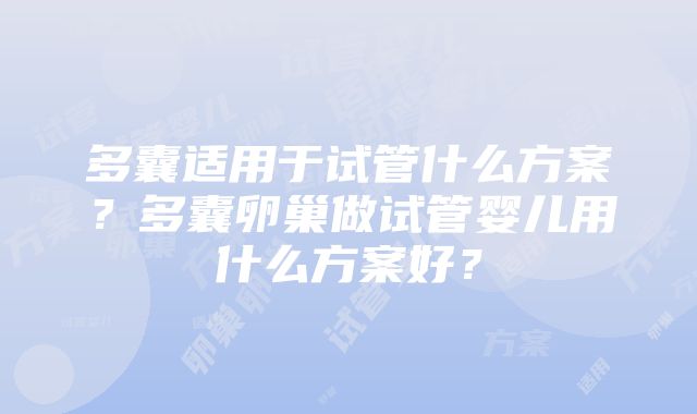 多囊适用于试管什么方案？多囊卵巢做试管婴儿用什么方案好？