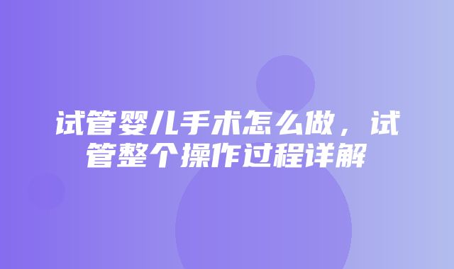 试管婴儿手术怎么做，试管整个操作过程详解