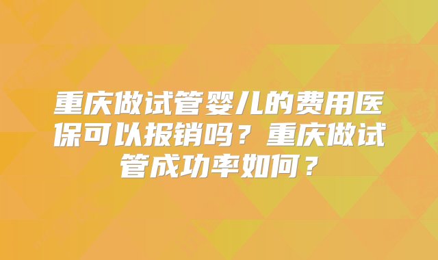 重庆做试管婴儿的费用医保可以报销吗？重庆做试管成功率如何？