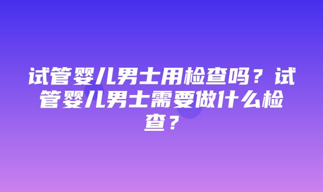 试管婴儿男士用检查吗？试管婴儿男士需要做什么检查？