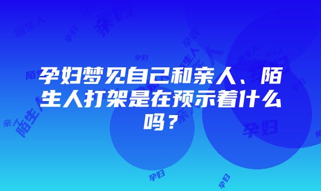 孕妇梦见自己和亲人、陌生人打架是在预示着什么吗？