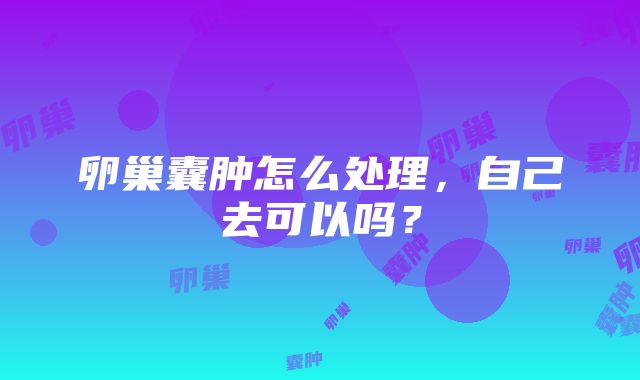 卵巢囊肿怎么处理，自己去可以吗？