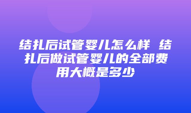 结扎后试管婴儿怎么样 结扎后做试管婴儿的全部费用大概是多少