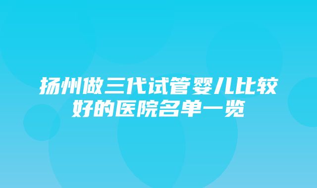 扬州做三代试管婴儿比较好的医院名单一览