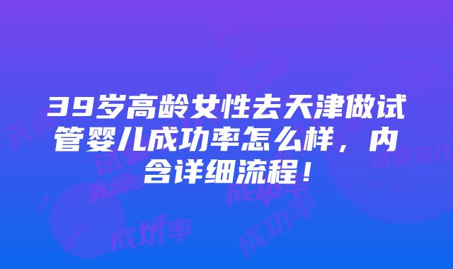 39岁高龄女性去天津做试管婴儿成功率怎么样，内含详细流程！