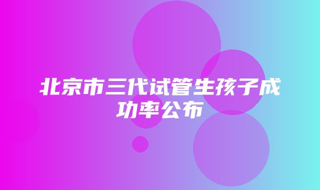 北京市三代试管生孩子成功率公布