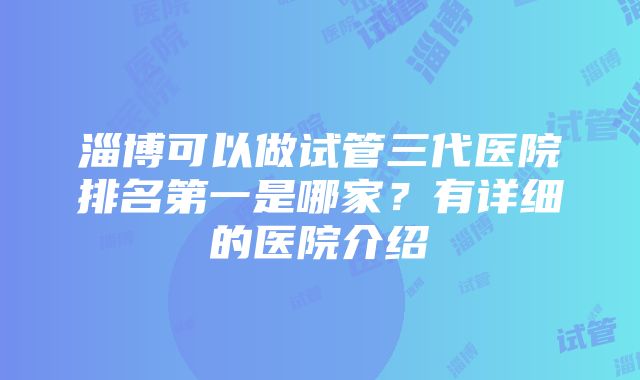 淄博可以做试管三代医院排名第一是哪家？有详细的医院介绍