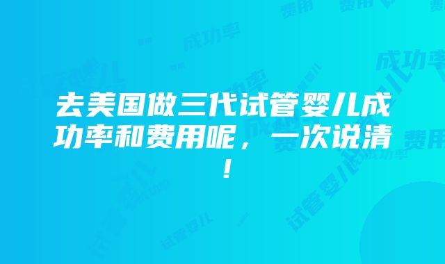 去美国做三代试管婴儿成功率和费用呢，一次说清！