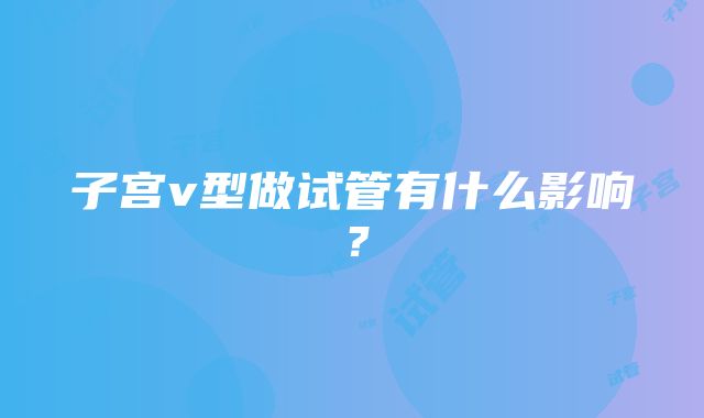 子宫v型做试管有什么影响？