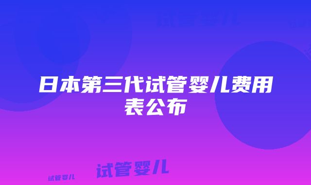 日本第三代试管婴儿费用表公布