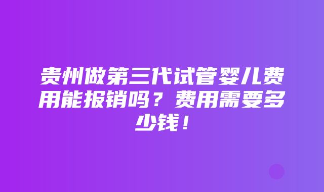 贵州做第三代试管婴儿费用能报销吗？费用需要多少钱！