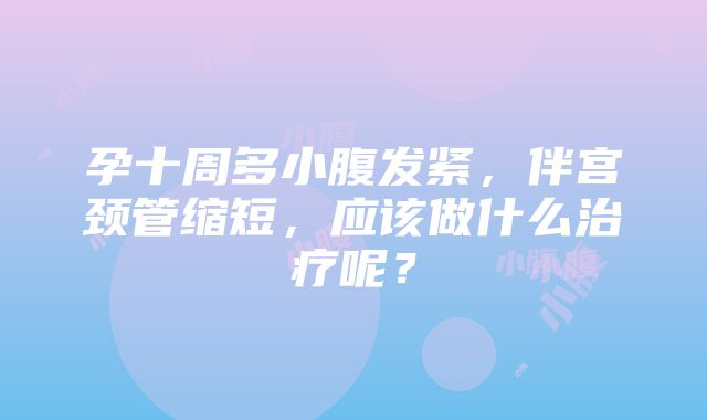 孕十周多小腹发紧，伴宫颈管缩短，应该做什么治疗呢？