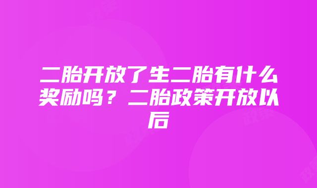 二胎开放了生二胎有什么奖励吗？二胎政策开放以后