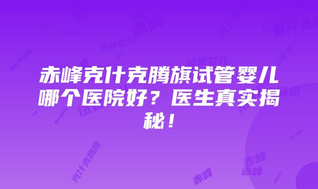 赤峰克什克腾旗试管婴儿哪个医院好？医生真实揭秘！