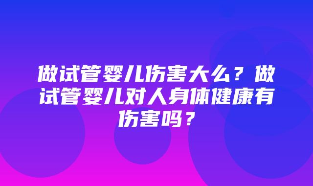 做试管婴儿伤害大么？做试管婴儿对人身体健康有伤害吗？