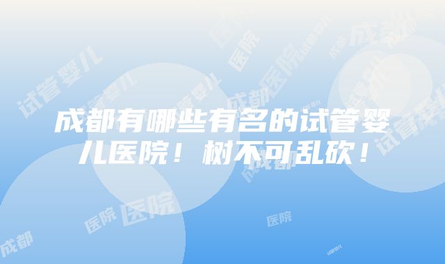 成都有哪些有名的试管婴儿医院！树不可乱砍！