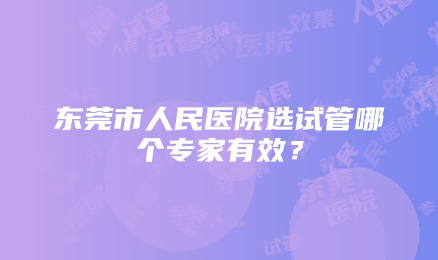 东莞市人民医院选试管哪个专家有效？