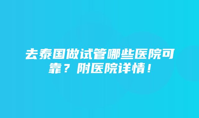 去泰国做试管哪些医院可靠？附医院详情！