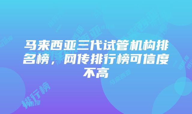 马来西亚三代试管机构排名榜，网传排行榜可信度不高