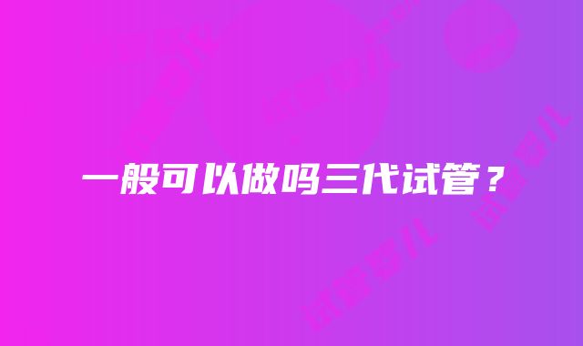 一般可以做吗三代试管？