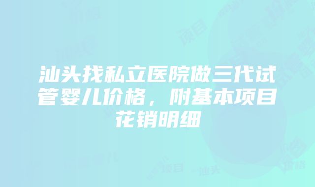 汕头找私立医院做三代试管婴儿价格，附基本项目花销明细