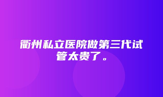 衢州私立医院做第三代试管太贵了。