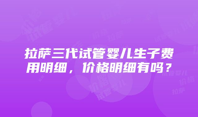 拉萨三代试管婴儿生子费用明细，价格明细有吗？