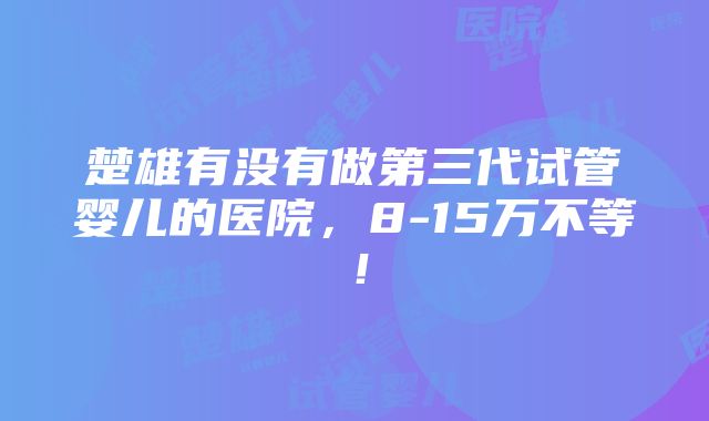 楚雄有没有做第三代试管婴儿的医院，8-15万不等！