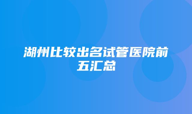 湖州比较出名试管医院前五汇总