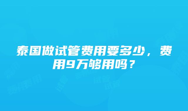 泰国做试管费用要多少，费用9万够用吗？