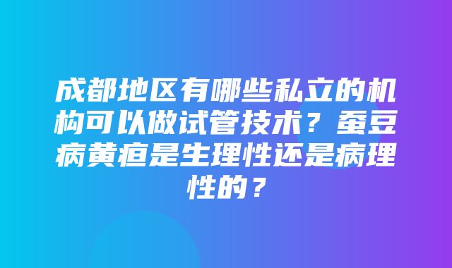 成都地区有哪些私立的机构可以做试管技术？蚕豆病黄疸是生理性还是病理性的？