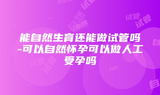 能自然生育还能做试管吗-可以自然怀孕可以做人工受孕吗