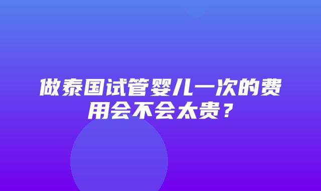 做泰国试管婴儿一次的费用会不会太贵？