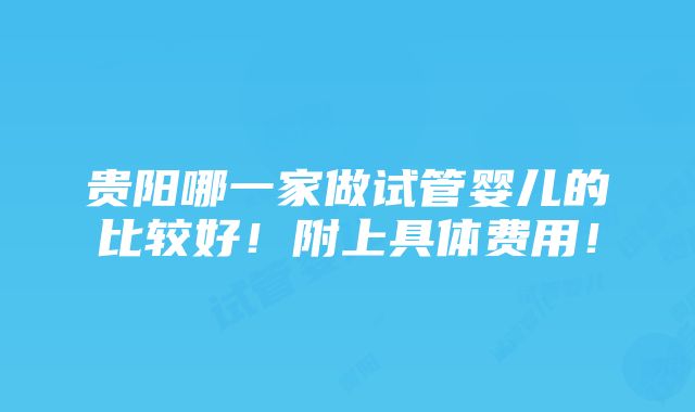 贵阳哪一家做试管婴儿的比较好！附上具体费用！