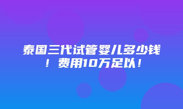 泰国三代试管婴儿多少钱！费用10万足以！