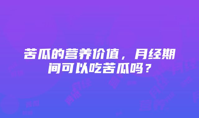 苦瓜的营养价值，月经期间可以吃苦瓜吗？