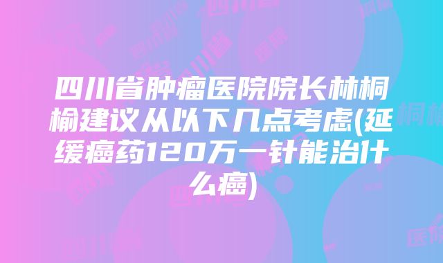 四川省肿瘤医院院长林桐榆建议从以下几点考虑(延缓癌药120万一针能治什么癌)