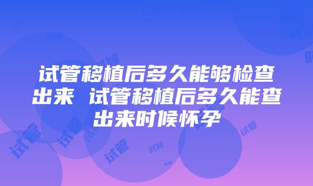 试管移植后多久能够检查出来 试管移植后多久能查出来时候怀孕