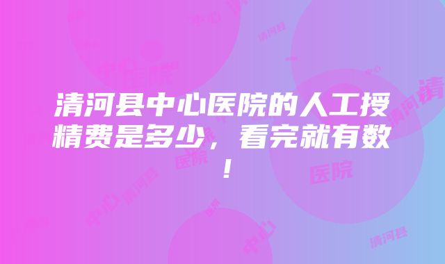 清河县中心医院的人工授精费是多少，看完就有数！