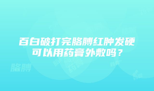 百白破打完胳膊红肿发硬可以用药膏外敷吗？