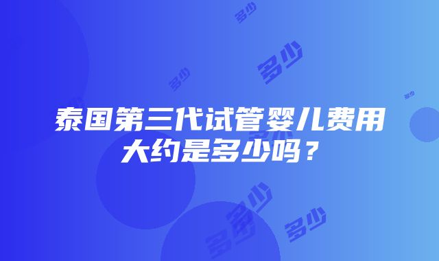 泰国第三代试管婴儿费用大约是多少吗？