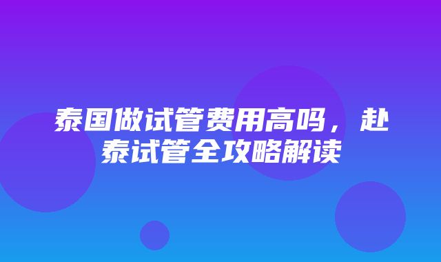 泰国做试管费用高吗，赴泰试管全攻略解读