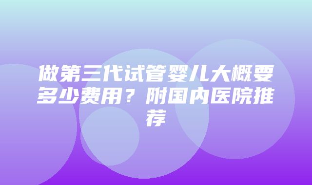 做第三代试管婴儿大概要多少费用？附国内医院推荐