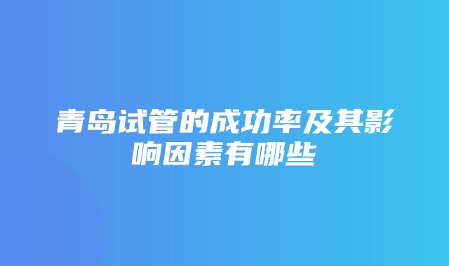 青岛试管的成功率及其影响因素有哪些