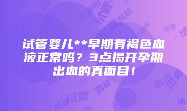 试管婴儿**早期有褐色血液正常吗？3点揭开孕期出血的真面目！