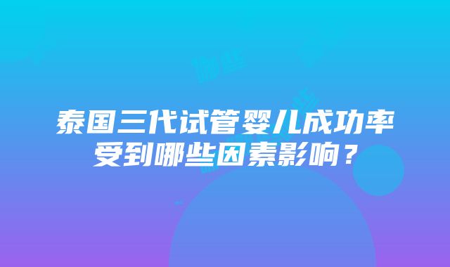 泰国三代试管婴儿成功率受到哪些因素影响？