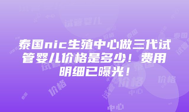 泰国nic生殖中心做三代试管婴儿价格是多少！费用明细已曝光！