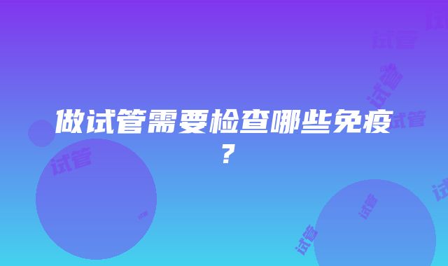 做试管需要检查哪些免疫？